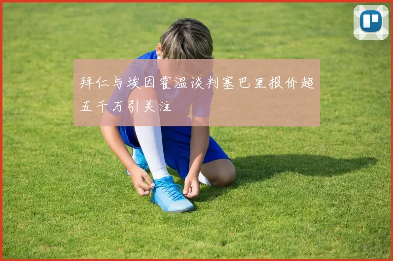 拜仁与埃因霍温谈判塞巴里报价超五千万引关注