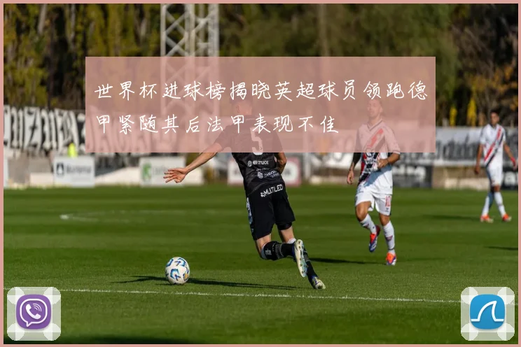 世界杯进球榜揭晓英超球员领跑德甲紧随其后法甲表现不佳