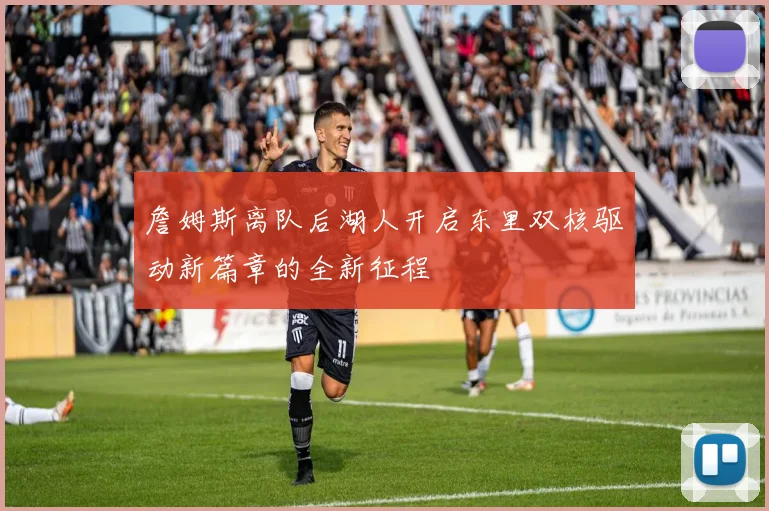 詹姆斯离队后湖人开启东里双核驱动新篇章的全新征程