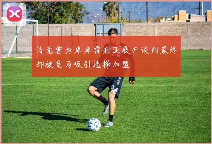 马竞曾为库库雷利亚展开谈判最终却被皇马吸引选择加盟