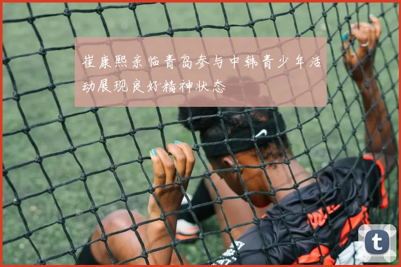 崔康熙亲临青岛参与中韩青少年活动展现良好精神状态