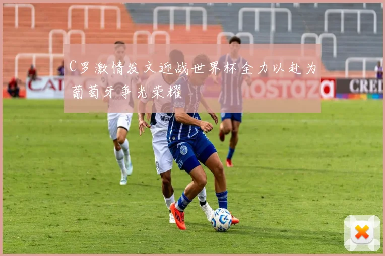 C罗激情发文迎战世界杯全力以赴为葡萄牙争光荣耀
