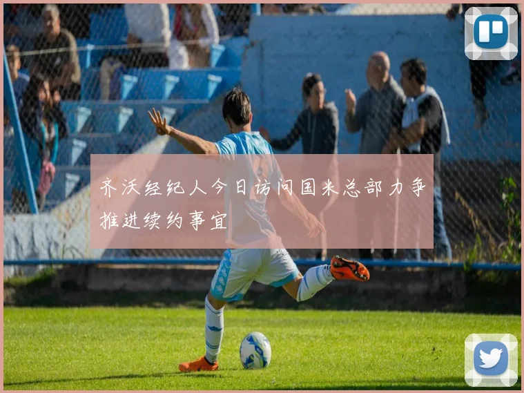 齐沃经纪人今日访问国米总部力争推进续约事宜