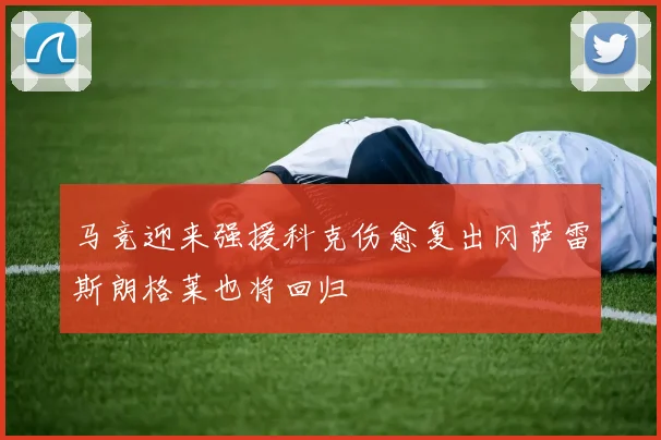 马竞迎来强援科克伤愈复出冈萨雷斯朗格莱也将回归