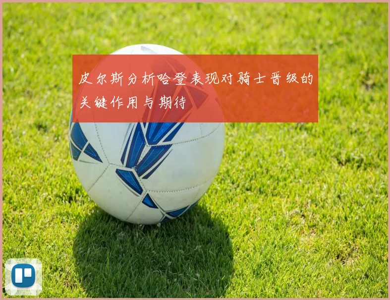 皮尔斯分析哈登表现对骑士晋级的关键作用与期待