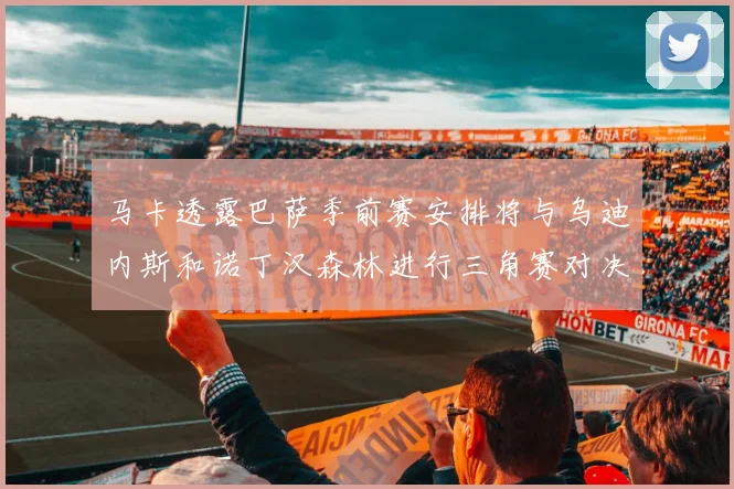 马卡透露巴萨季前赛安排将与乌迪内斯和诺丁汉森林进行三角赛对决