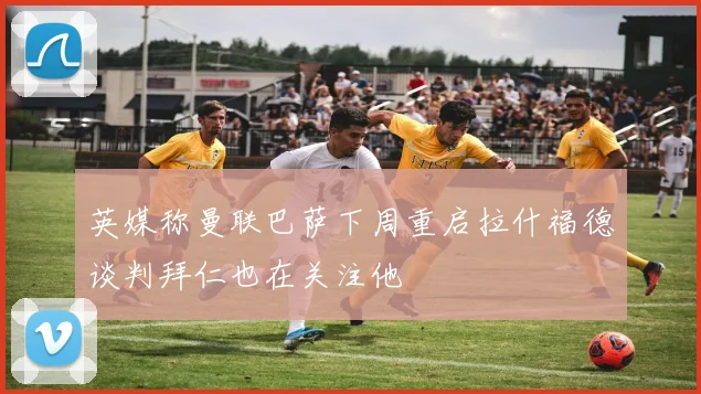 英媒称曼联巴萨下周重启拉什福德谈判拜仁也在关注他