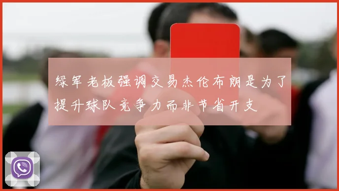 绿军老板强调交易杰伦布朗是为了提升球队竞争力而非节省开支