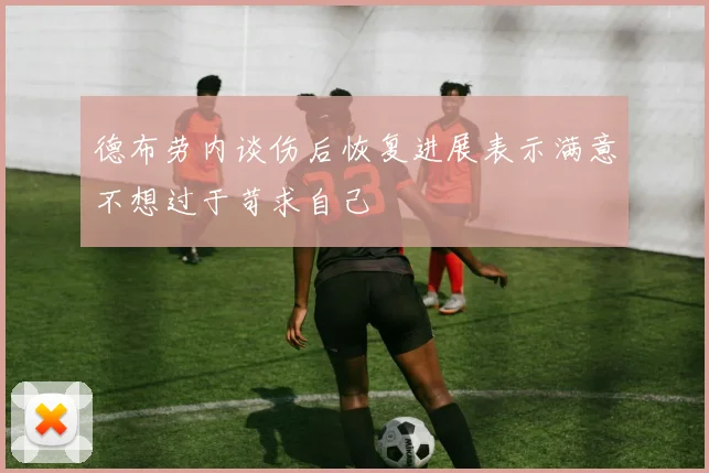 德布劳内谈伤后恢复进展表示满意不想过于苛求自己