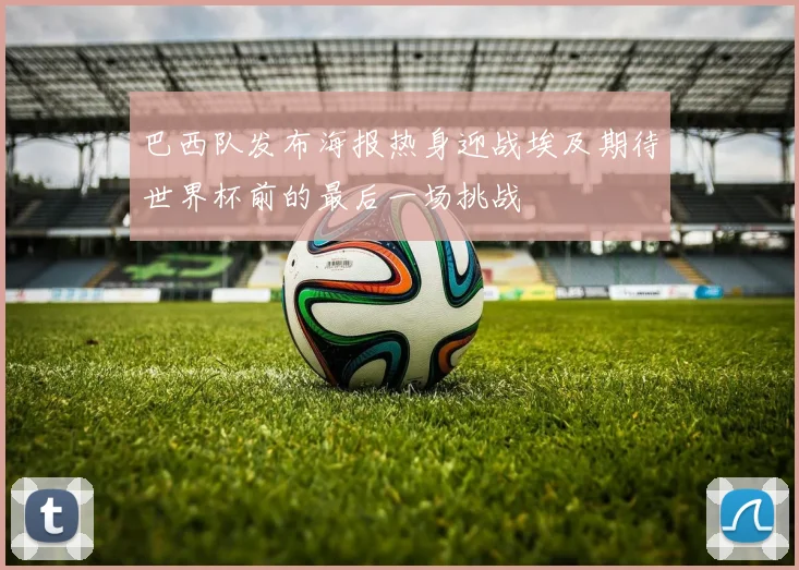 巴西队发布海报热身迎战埃及期待世界杯前的最后一场挑战