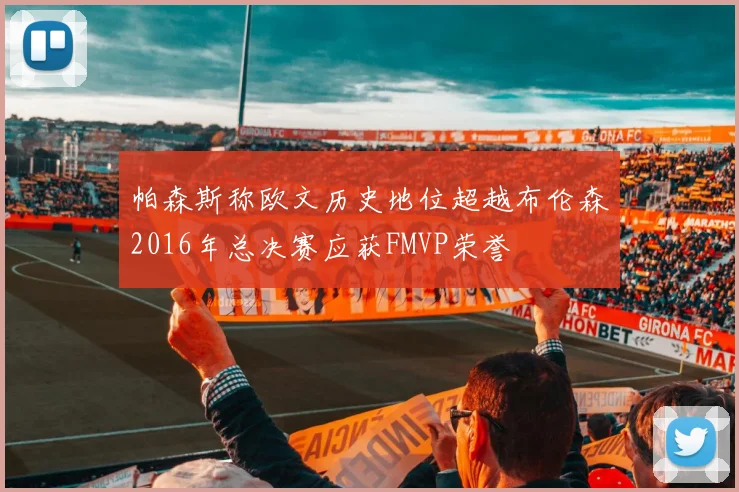帕森斯称欧文历史地位超越布伦森2016年总决赛应获FMVP荣誉