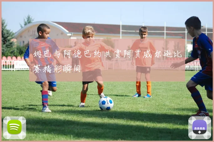 姆巴与阿德巴约共赏阿贾威尔逊比赛精彩瞬间