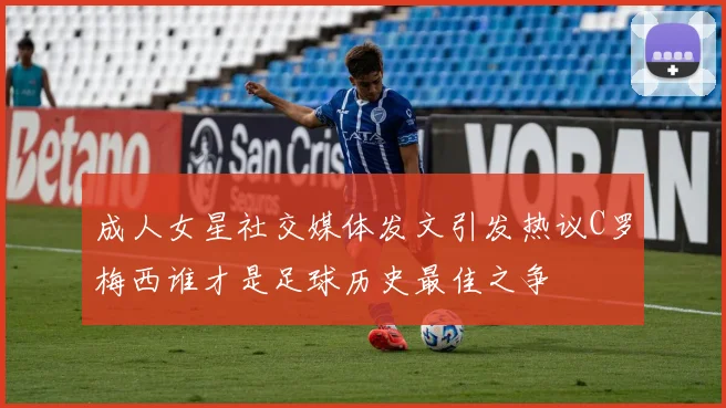 成人女星社交媒体发文引发热议C罗梅西谁才是足球历史最佳之争