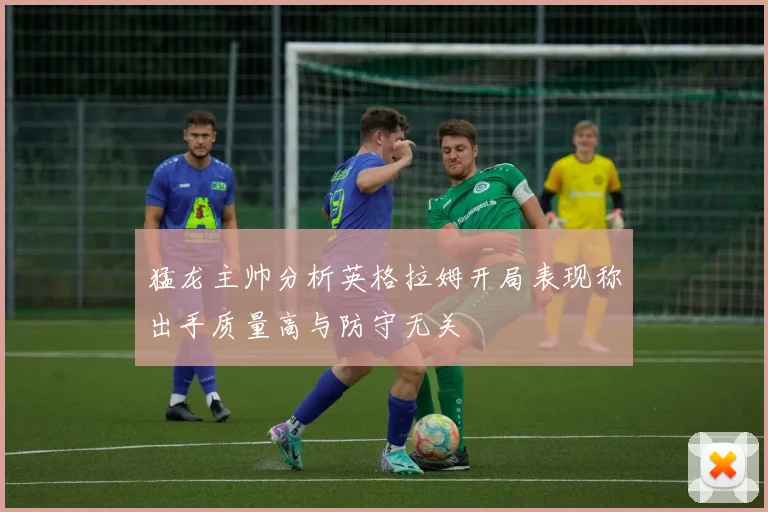 猛龙主帅分析英格拉姆开局表现称出手质量高与防守无关